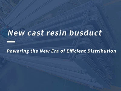 New Cast Resin Busduct - alimentando a nova era dunha distribución eficiente